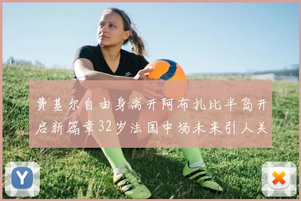 费基尔自由身离开阿布扎比半岛开启新篇章32岁法国中场未来引人关注