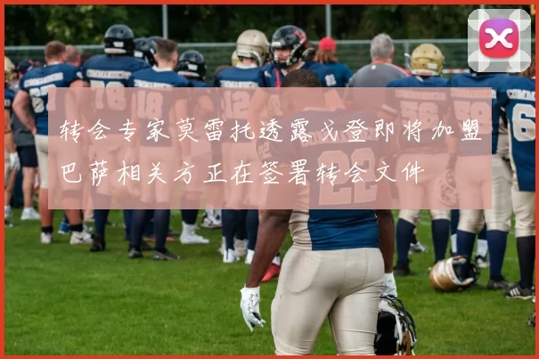 转会专家莫雷托透露戈登即将加盟巴萨相关方正在签署转会文件