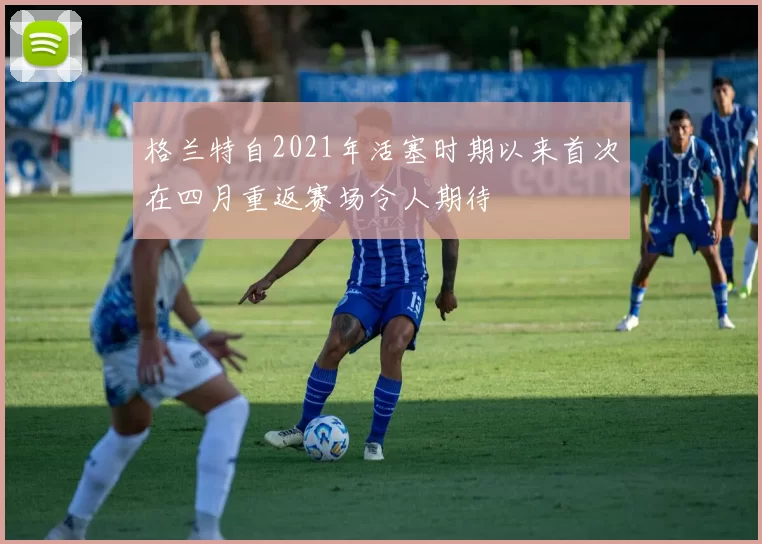 格兰特自2021年活塞时期以来首次在四月重返赛场令人期待