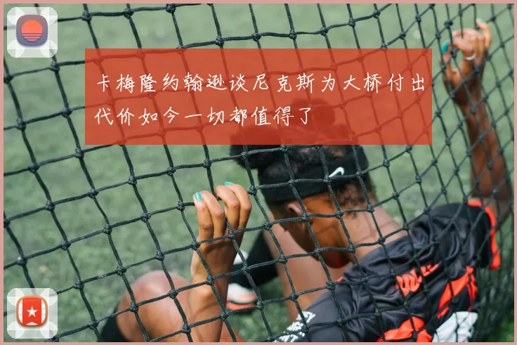卡梅隆约翰逊谈尼克斯为大桥付出代价如今一切都值得了