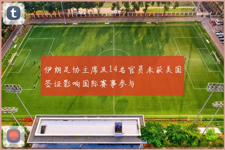 伊朗足协主席及14名官员未获美国签证影响国际赛事参与