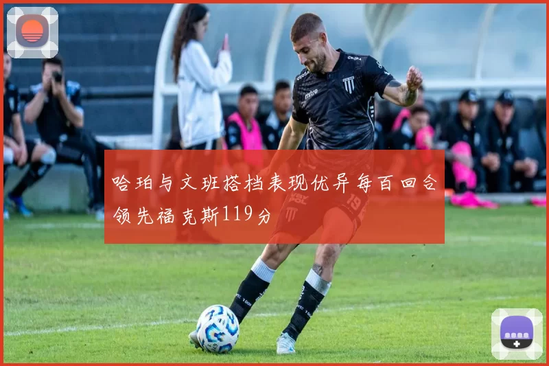 哈珀与文班搭档表现优异每百回合领先福克斯119分