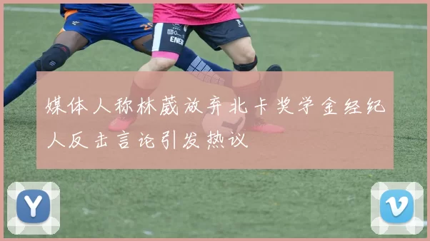 媒体人称林葳放弃北卡奖学金经纪人反击言论引发热议