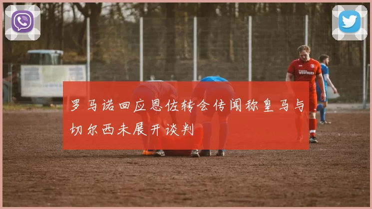 罗马诺回应恩佐转会传闻称皇马与切尔西未展开谈判