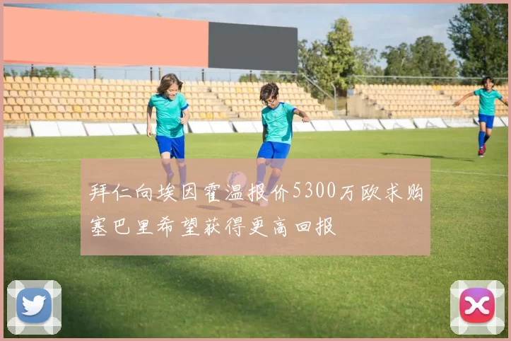 拜仁向埃因霍温报价5300万欧求购塞巴里希望获得更高回报