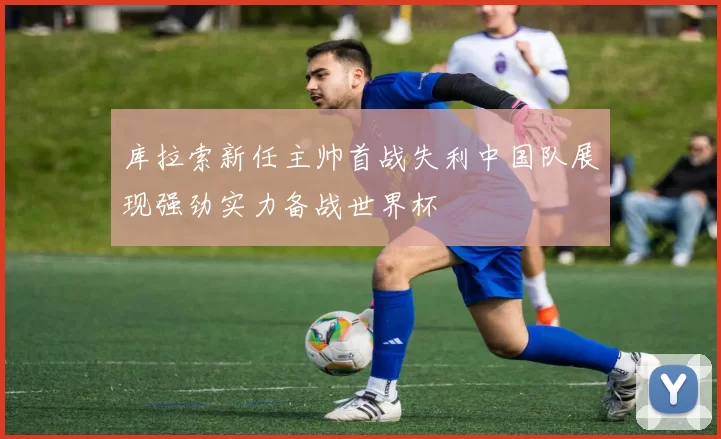 库拉索新任主帅首战失利中国队展现强劲实力备战世界杯