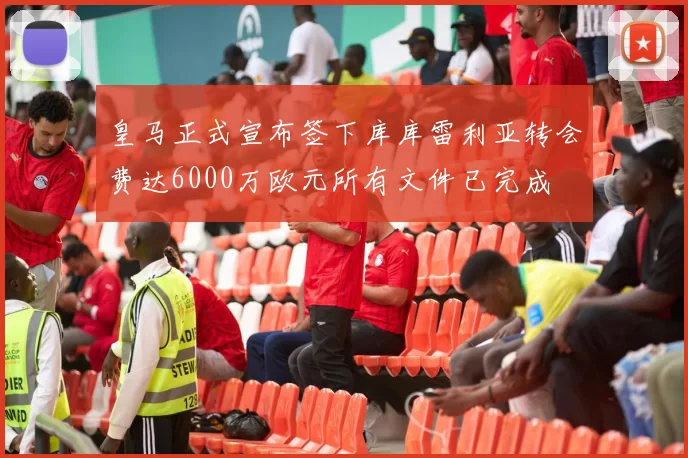 皇马正式宣布签下库库雷利亚转会费达6000万欧元所有文件已完成