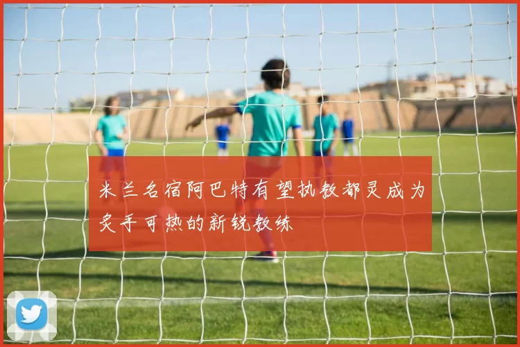 米兰名宿阿巴特有望执教都灵成为炙手可热的新锐教练