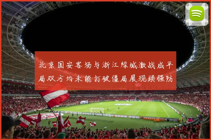北京国安客场与浙江绿城激战成平局双方均未能打破僵局展现顽强防守实力