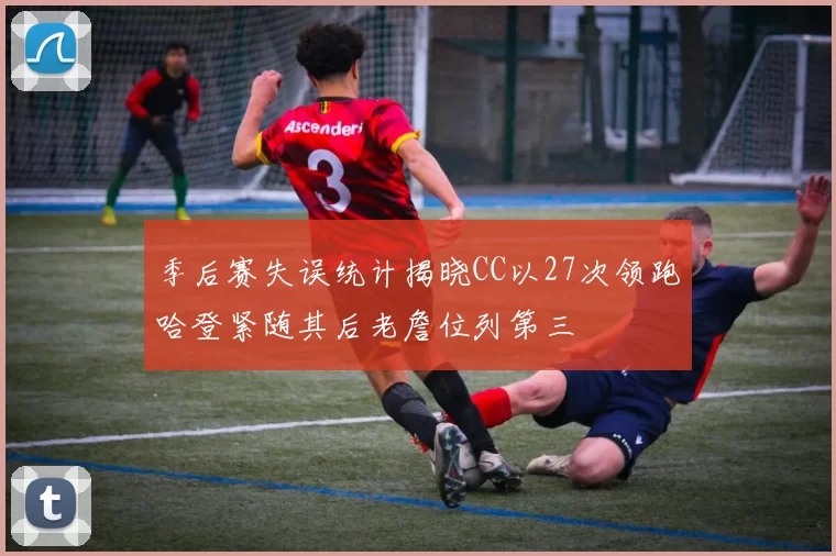 季后赛失误统计揭晓CC以27次领跑哈登紧随其后老詹位列第三