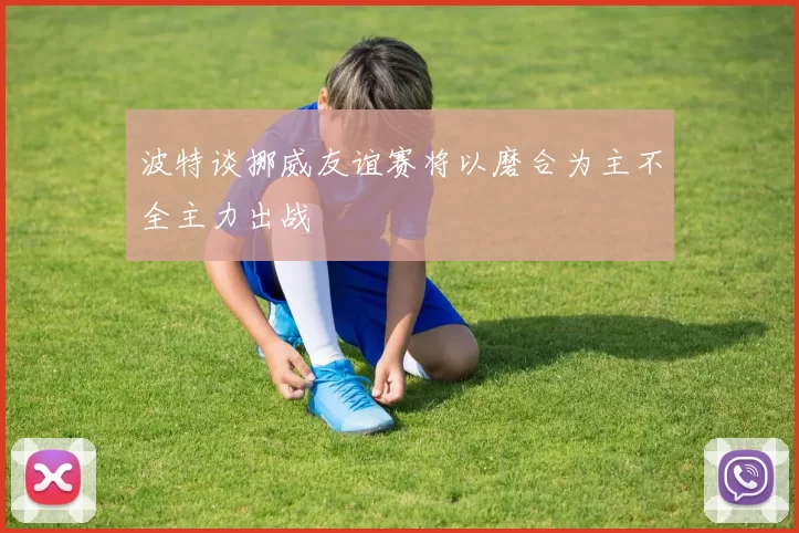 波特谈挪威友谊赛将以磨合为主不全主力出战
