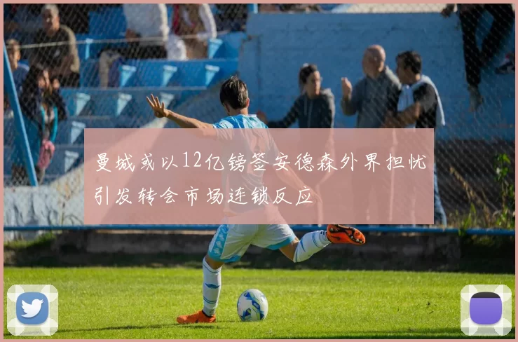 曼城或以12亿镑签安德森外界担忧引发转会市场连锁反应