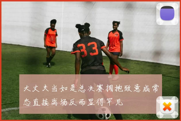 大丈夫当如是总决赛拥抱致意成常态直接离场反而显得罕见