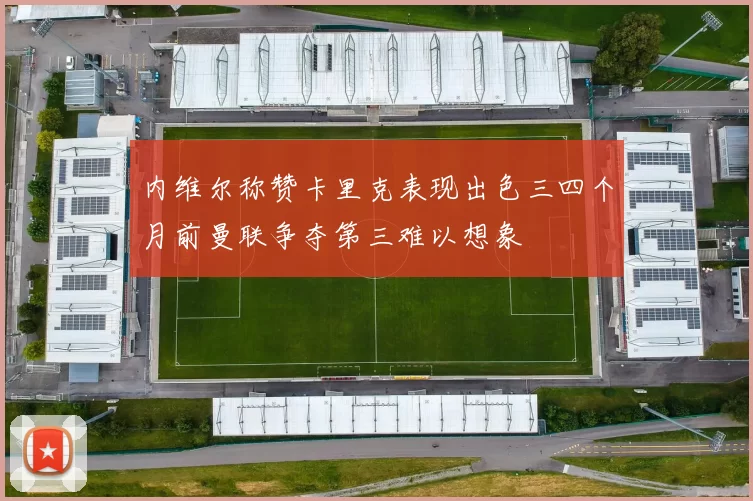 内维尔称赞卡里克表现出色三四个月前曼联争夺第三难以想象