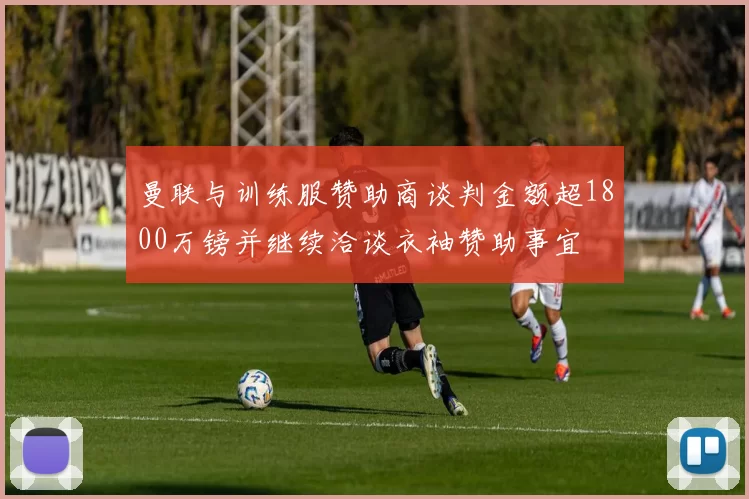 曼联与训练服赞助商谈判金额超1800万镑并继续洽谈衣袖赞助事宜