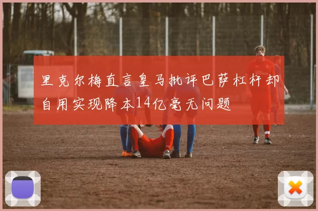 里克尔梅直言皇马批评巴萨杠杆却自用实现降本14亿毫无问题