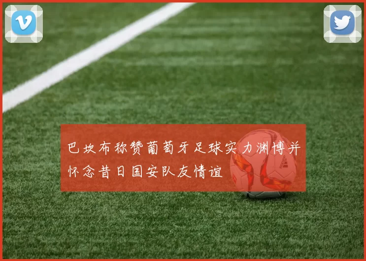 巴坎布称赞葡萄牙足球实力渊博并怀念昔日国安队友情谊