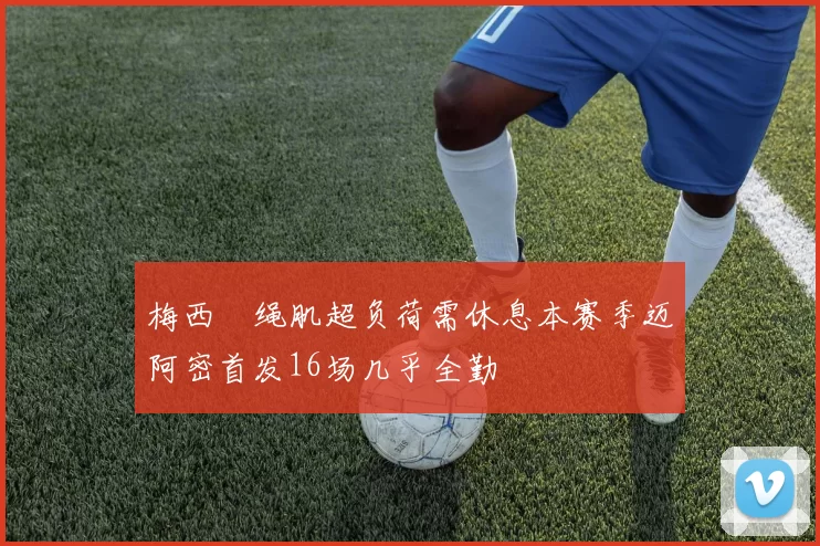 梅西腘绳肌超负荷需休息本赛季迈阿密首发16场几乎全勤