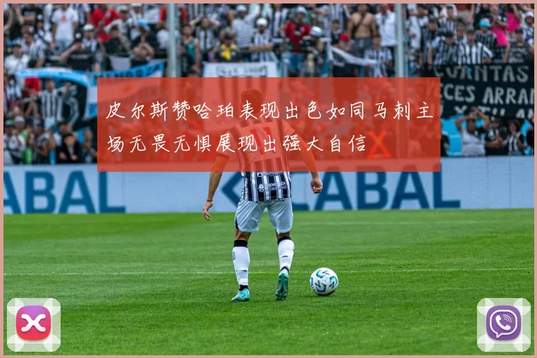 皮尔斯赞哈珀表现出色如同马刺主场无畏无惧展现出强大自信