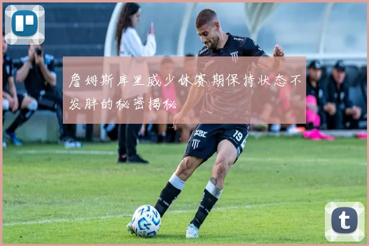 詹姆斯库里威少休赛期保持状态不发胖的秘密揭秘