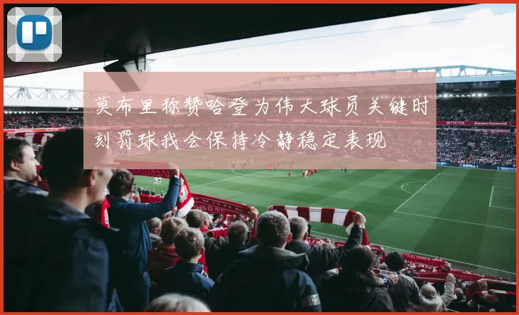 莫布里称赞哈登为伟大球员关键时刻罚球我会保持冷静稳定表现