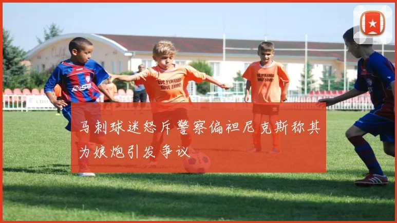 马刺球迷怒斥警察偏袒尼克斯称其为娘炮引发争议