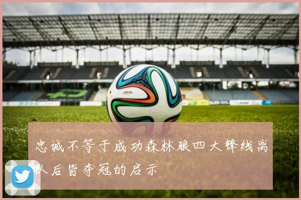 忠诚不等于成功森林狼四大锋线离队后皆夺冠的启示