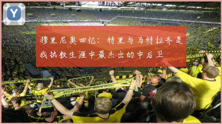穆里尼奥回忆：特里与马特拉齐是我执教生涯中最杰出的中后卫