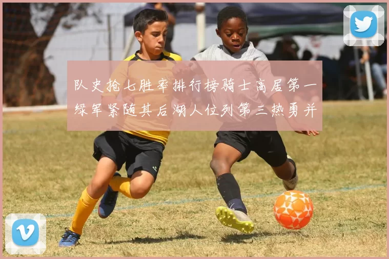 队史抢七胜率排行榜骑士高居第一绿军紧随其后湖人位列第三热勇并列第七