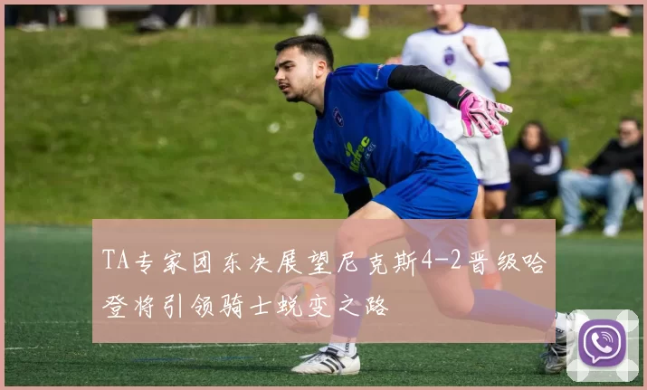 TA专家团东决展望尼克斯4-2晋级哈登将引领骑士蜕变之路
