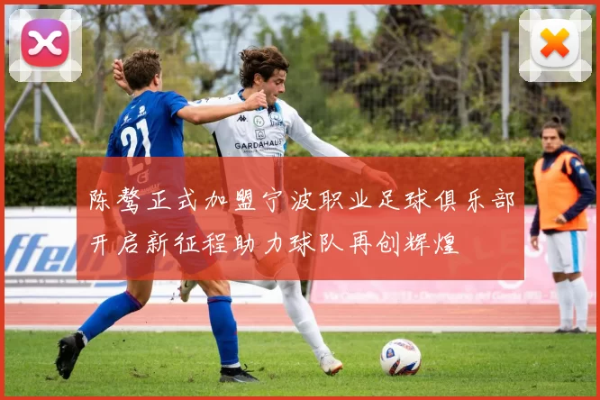 陈骜正式加盟宁波职业足球俱乐部开启新征程助力球队再创辉煌
