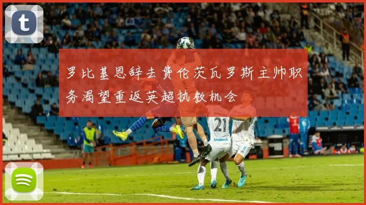 罗比基恩辞去费伦茨瓦罗斯主帅职务渴望重返英超执教机会
