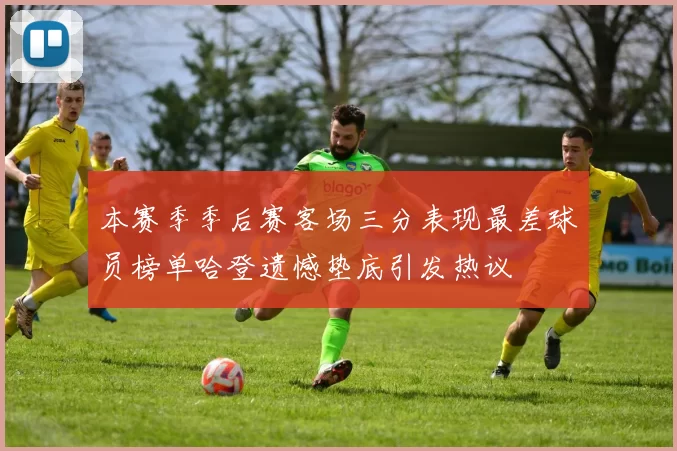 本赛季季后赛客场三分表现最差球员榜单哈登遗憾垫底引发热议