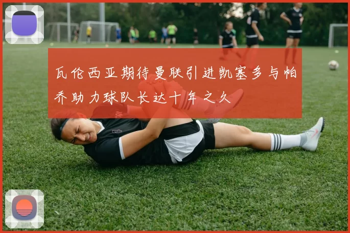 瓦伦西亚期待曼联引进凯塞多与帕乔助力球队长达十年之久