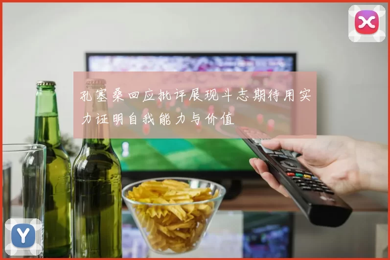 孔塞桑回应批评展现斗志期待用实力证明自我能力与价值