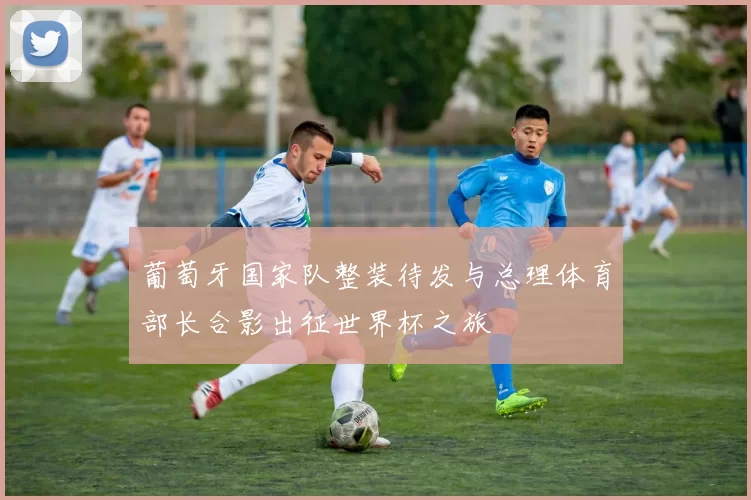 葡萄牙国家队整装待发与总理体育部长合影出征世界杯之旅