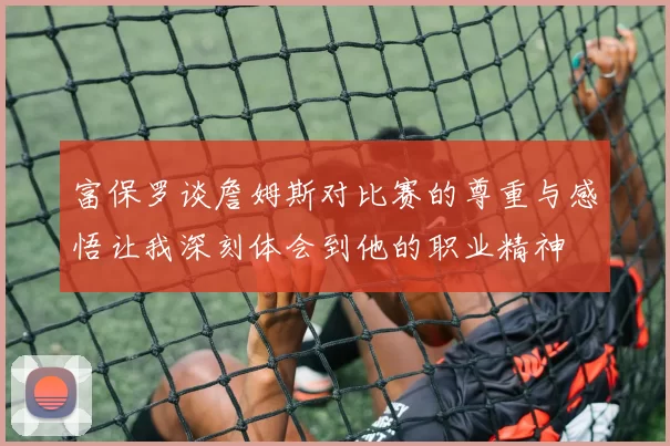 富保罗谈詹姆斯对比赛的尊重与感悟让我深刻体会到他的职业精神