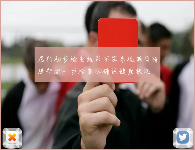 尼科初步检查结果不容乐观明日将进行进一步检查以确认健康状况