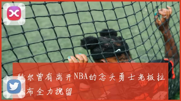 科尔曾有离开NBA的念头勇士老板拉科布全力挽留