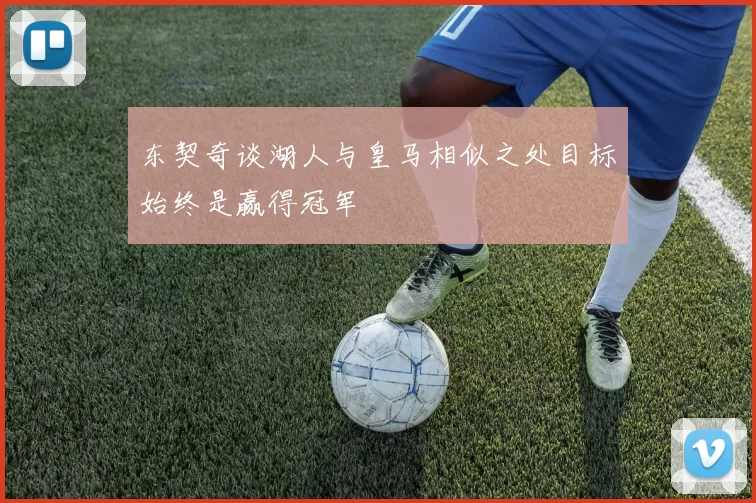 东契奇谈湖人与皇马相似之处目标始终是赢得冠军