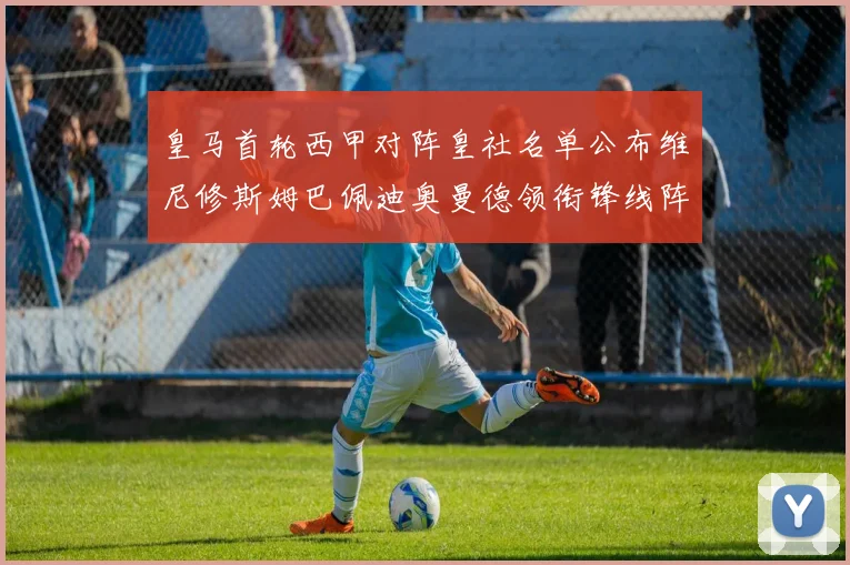 皇马首轮西甲对阵皇社名单公布维尼修斯姆巴佩迪奥曼德领衔锋线阵容